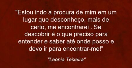 “Estou indo a procura de mim em um lugar que desconheço, mais de certo, me encontrarei . Se descobrir é o que preciso para entender e saber até onde posso e devo ir para encontrar-me!”
