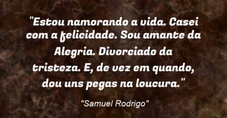 “Estou namorando a vida. Casei com a felicidade. Sou amante da Alegria. Divorciado da tristeza. E, de vez em quando, dou uns pegas na loucura.”