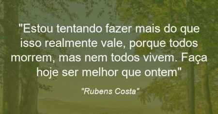 “Estou tentando fazer mais do que isso realmente vale, porque todos morrem, mas nem todos vivem. Faça hoje ser melhor que ontem”