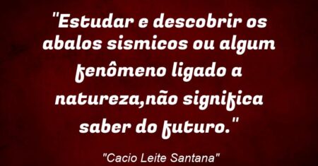 “Estudar e descobrir os abalos sismicos ou algum fenômeno ligado a natureza,não significa saber do futuro.”