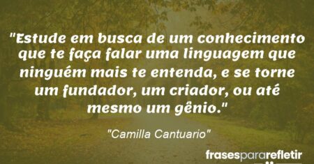 “Estude em busca de um conhecimento que te faça falar uma linguagem que ninguém mais te entenda, e se torne um fundador, um criador, ou até mesmo um gênio.”