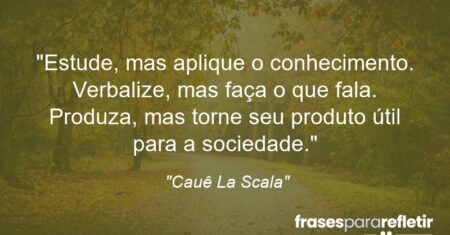 “Estude, mas aplique o conhecimento. Verbalize, mas faça o que fala. Produza, mas torne seu produto útil para a sociedade.”