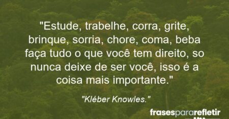 “Estude, trabelhe, corra, grite, brinque, sorria, chore, coma, beba faça tudo o que você tem direito, so nunca deixe de ser você, isso é a coisa mais importante.”