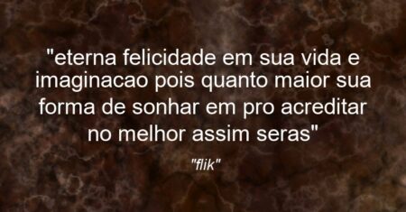 “eterna felicidade em sua vida e imaginacao pois quanto maior sua forma de sonhar em pro acreditar no melhor assim seras”