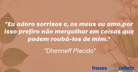 “Eu adoro sorrisos e, os meus eu amo,por isso prefiro não mergulhar em coisas que podem roubá-los de mim.”