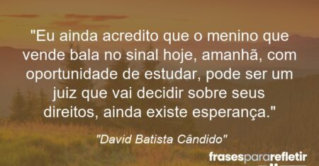 “Eu ainda acredito que o menino que vende bala no sinal hoje, amanhã, com oportunidade de estudar, pode ser um juiz que vai decidir sobre seus direitos, ainda existe esperança.”