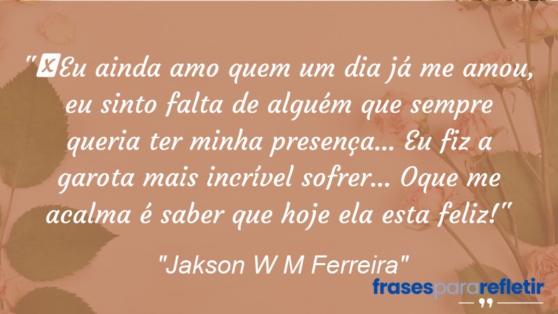 Frases de Amor: mensagens românticas e apaixonantes - “⁠Eu ainda amo quem um dia já me amou, eu sinto falta de alguém que sempre queria ter minha presença… Eu fiz a garota mais incrível sofrer… Oque me acalma é saber que hoje ela esta feliz!”