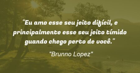 “Eu amo esse seu jeito difícil, e principalmente esse seu jeito tímido guando chego perto de você.”