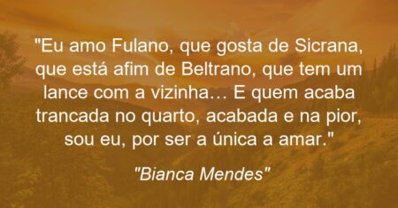 “Eu amo Fulano, que gosta de Sicrana, que está afim de Beltrano, que tem um lance com a vizinha… E quem acaba trancada no quarto, acabada e na pior, sou eu, por ser a única a amar.”