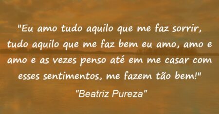 “Eu amo tudo aquilo que me faz sorrir, tudo aquilo que me faz bem eu amo, amo e amo e as vezes penso até em me casar com esses sentimentos, me fazem tão bem!”