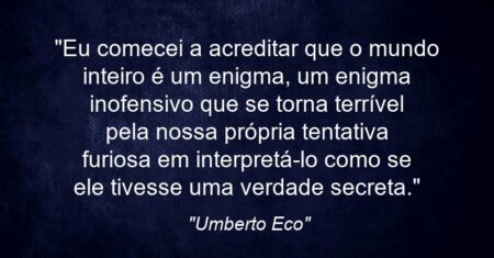 “Eu comecei a acreditar que o mundo inteiro é um enigma, um enigma inofensivo que se torna terrível pela nossa própria tentativa furiosa em interpretá-lo como se ele tivesse uma verdade secreta.”