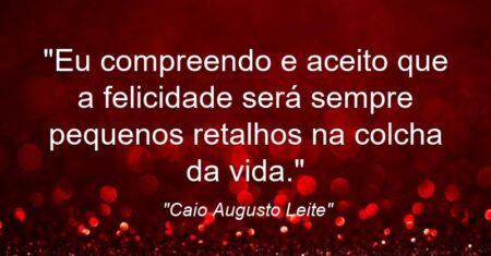 “Eu compreendo e aceito que a felicidade será sempre pequenos retalhos na colcha da vida.”