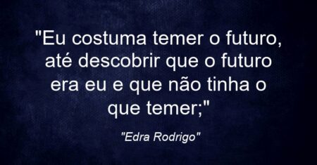 “Eu costuma temer o futuro, até descobrir que o futuro era eu e que não tinha o que temer;”