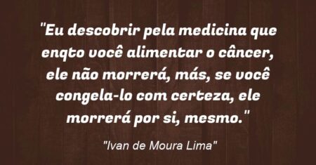 “Eu descobrir pela medicina que enqto você alimentar o câncer, ele não morrerá, más, se você congela-lo com certeza, ele morrerá por si, mesmo.”