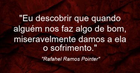 “Eu descobrir que quando alguém nos faz algo de bom, miseravelmente damos a ela o sofrimento.”