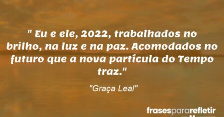 “Eu e ele, 2022, trabalhados no brilho, na luz e na paz. Acomodados no futuro que a nova partícula do Tempo traz.”