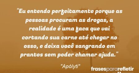 “Eu entendo perfeitamente porque as pessoas procuram as drogas, a realidade é uma faca que vai cortando sua carne até chegar no osso, e deixa você sangrando em prantos sem poder chamar ajuda.”