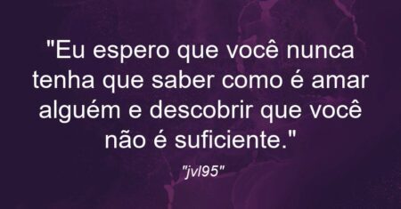 “Eu espero que você nunca tenha que saber como é amar alguém e descobrir que você não é suficiente.”