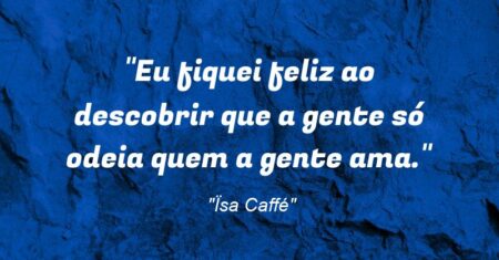 “Eu fiquei feliz ao descobrir que a gente só odeia quem a gente ama.”