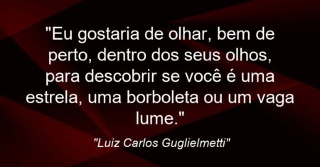 “Eu gostaria de olhar, bem de perto, dentro dos seus olhos, para descobrir se você é uma estrela, uma borboleta ou um vaga lume.”
