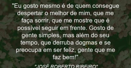 “Eu gosto mesmo é de quem consegue despertar o melhor de mim, que me faça sorrir, que me mostre que é possível seguir em frente. Gosto de gente simples, mas além do seu tempo, que derruba dogmas e se preocupa em ser feliz, gente que me faz bem!”