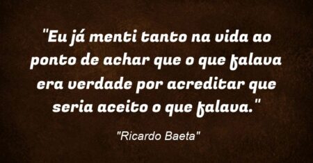 “Eu já menti tanto na vida ao ponto de achar que o que falava era verdade por acreditar que seria aceito o que falava.”