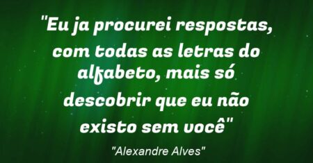 “Eu ja procurei respostas, com todas as letras do alfabeto, mais só descobrir que eu não existo sem você”