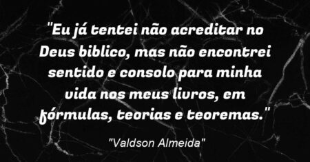 “Eu já tentei não acreditar no Deus biblico, mas não encontrei sentido e consolo para minha vida nos meus livros, em fórmulas, teorias e teoremas.”