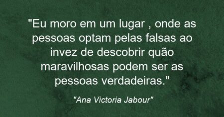 “Eu moro em um lugar , onde as pessoas optam pelas falsas ao invez de descobrir quão maravilhosas podem ser as pessoas verdadeiras.”