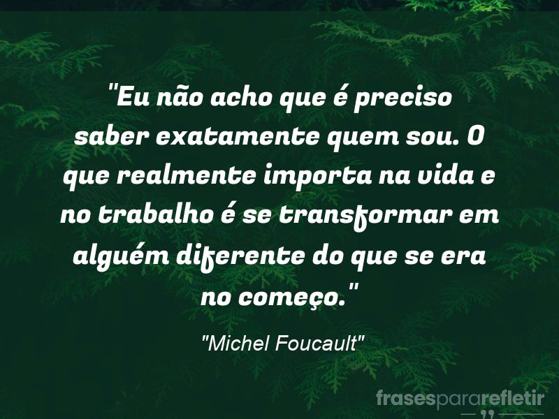 Frases de Amor: mensagens românticas e apaixonantes - “Eu não acho que é preciso saber exatamente quem sou. O que realmente importa na vida e no trabalho é se transformar em alguém diferente do que se era no começo. Nota: Trecho de entrevista conduzida por R. Martin e gravada em 25 de outubro de 1982.”