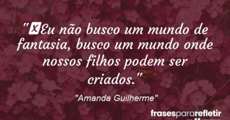 “Eu não busco um mundo de fantasia, busco um mundo onde nossos filhos podem ser criados.”
