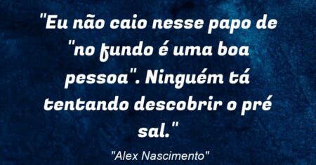 “Eu não caio nesse papo de “no fundo é uma boa pessoa”. Ninguém tá tentando descobrir o pré sal.”