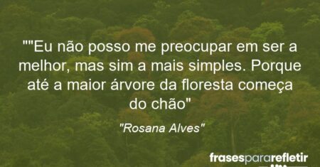 “”Eu não posso me preocupar em ser a melhor, mas sim a mais simples. Porque até a maior árvore da floresta começa do chão”