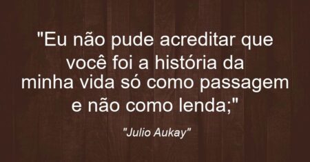 “Eu não pude acreditar que você foi a história da minha vida só como passagem e não como lenda;”