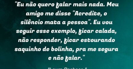“Eu não quero falar mais nada. Meu amigo me disse: “Acredite, o silêncio mata a pessoa”. Eu vou seguir esse exemplo, ficar calada, não responder, ficar estourando saquinho de bolinha, pra me segura e não falar.”