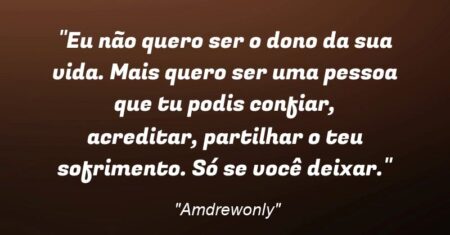 “Eu não quero ser o dono da sua vida. Mais quero ser uma pessoa que tu podis confiar, acreditar, partilhar o teu sofrimento. Só se você deixar.”