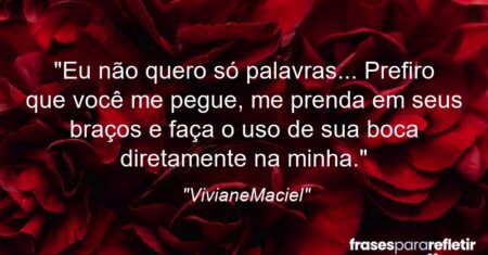 “Eu não quero só palavras… Prefiro que você me pegue, me prenda em seus braços e faça o uso de sua boca diretamente na minha.”