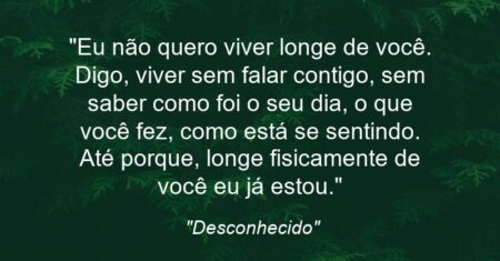 “Eu não quero viver longe de você. Digo, viver sem falar contigo, sem saber como foi o seu dia, o que você fez, como está se sentindo. Até porque, longe fisicamente de você eu já estou.”