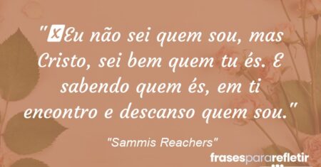 “Eu não sei quem sou, mas Cristo, sei bem quem tu és. E sabendo quem és, em ti encontro e descanso quem sou.”