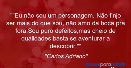 “Eu não sou um personagem. Não finjo ser mais do que sou, não amo da boca pra fora.Sou puro defeitos,mas cheio de qualidades basta se aventurar a descobrir.”