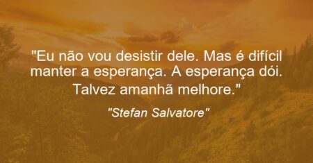 “Eu não vou desistir dele. Mas é difícil manter a esperança. A esperança dói. Talvez amanhã melhore.”