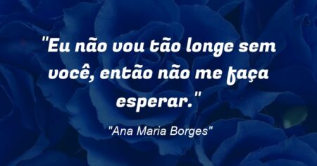 “Eu não vou tão longe sem você, então não me faça esperar.”