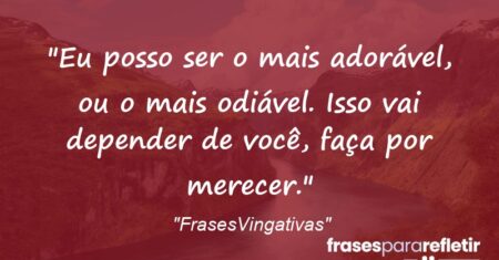 “Eu posso ser o mais adorável, ou o mais odiável. Isso vai depender de você, faça por merecer.”