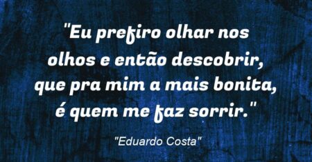 “Eu prefiro olhar nos olhos e então descobrir, que pra mim a mais bonita, é quem me faz sorrir.”