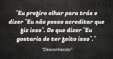 “Eu prefiro olhar para trás e dizer: “Eu não posso acreditar que fiz isso”. Do que dizer: “Eu gostaria de ter feito isso”.”