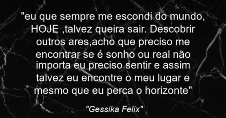 “eu que sempre me escondi do mundo, HOJE ,talvez queira sair. Descobrir outros ares,acho que preciso me encontrar se é sonho ou real não importa eu preciso sentir e assim talvez eu encontre o meu lugar e mesmo que eu perca o horizonte”