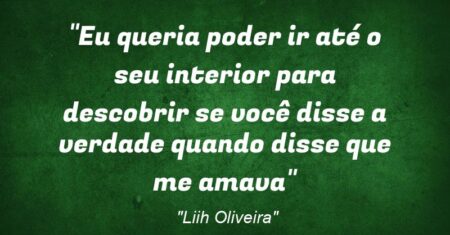 ““Eu queria poder ir até o seu interior para descobrir se você disse a verdade quando disse que me amava””