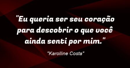 “Eu queria ser seu coração para descobrir o que você ainda senti por mim.”