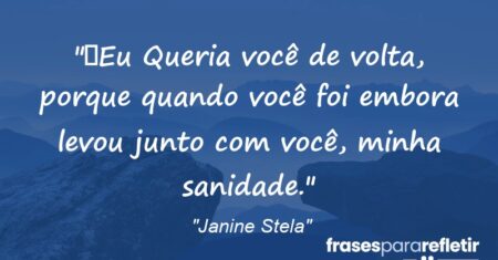 “Eu Queria você de volta, porque quando você foi embora levou junto com você, minha sanidade.”