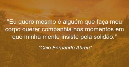 “Eu quero mesmo é alguém que faça meu corpo querer companhia nos momentos em que minha mente insiste pela solidão.”